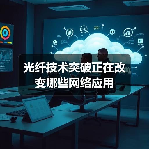 光纤技术突破正在改变哪些网络应用