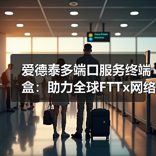 爱德泰多端口服务终端盒：助力全球FTTx网络开启高效部署新时