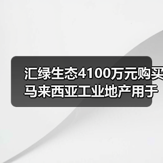 汇绿生态4100万元购买马来西亚工业地产用于光模块项目建设