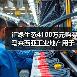 汇绿生态4100万元购买马来西亚工业地产用于光模块项目建设(图2) 汇绿生态4100万元购买马来西亚工业地产用于光模块项目建设(图2)