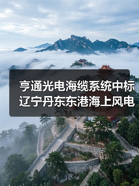 亨通光电海缆系统中标辽宁丹东东港海上风电项目,中标金额超17亿元(图3) 亨通光电海缆系统中标辽宁丹东东港海上风电项目,中标金额超17亿元(图3)