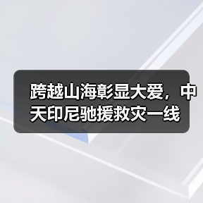 跨越山海彰显大爱，中天印尼驰援救灾一线