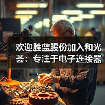 欢迎胜蓝股份加入和光荟:专注于电子连接器、线束组件、精密零部件的生产制造(图2) 欢迎胜蓝股份加入和光荟:专注于电子连接器、线束组件、精密零部件的生产制造(图2)