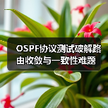 OSPF协议测试破解路由收敛与一致性难题