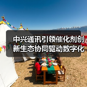 中兴通讯引领催化剂创新生态协同驱动数字化转型(图3) 中兴通讯引领催化剂创新生态协同驱动数字化转型(图3)