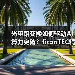 光电路交换如何驱动AI算力突破？ficonTEC精密制造系统引领产能升级