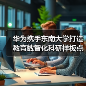 华为携手东南大学打造教育数智化科研样板点(图1) 华为携手东南大学打造教育数智化科研样板点(图1)