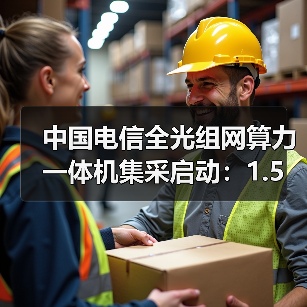 中国电信全光组网算力一体机集采启动:1.5万台需求引关注(图3) 中国电信全光组网算力一体机集采启动:1.5万台需求引关注(图3)