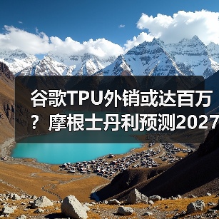 谷歌TPU外销或达百万？摩根士丹利预测2027年销量激增