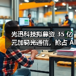 光迅科技拟募资 35 亿元加码光通信,抢占 AI 算力与高速传输赛道(图2) 光迅科技拟募资 35 亿元加码光通信,抢占 AI 算力与高速传输赛道(图2)