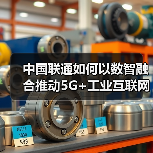 中国联通如何以数智融合推动5G+工业互联网新发展(图3) 中国联通如何以数智融合推动5G+工业互联网新发展(图3)