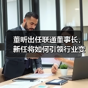 董昕出任联通董事长,新任将如何引领行业变革?(图1) 董昕出任联通董事长,新任将如何引领行业变革?(图1)