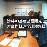 沙特AI基建蓝图曝光 三方合作打造全球领先算力网络