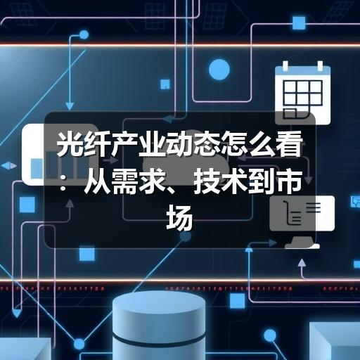 光纤产业动态怎么看：从需求、技术到市场变化的实用解读
