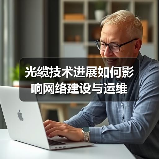 光缆技术进展如何影响网络建设与运维