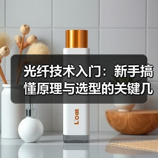 光纤技术入门：新手搞懂原理与选型的关键几步