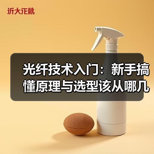 光纤技术入门：新手搞懂原理与选型该从哪几方面入手
