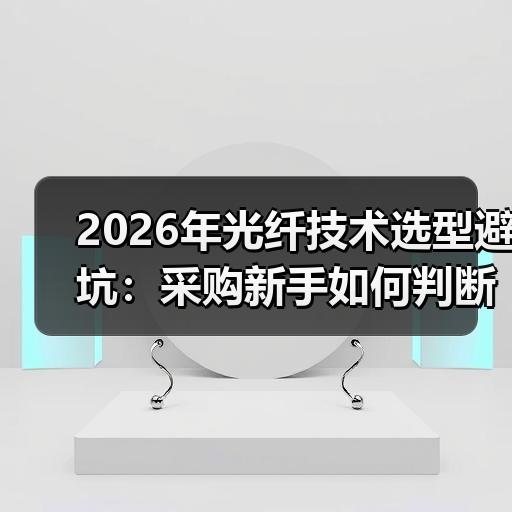 2026年光纤技术选型避坑：采购新手如何判断厂家参数与报价